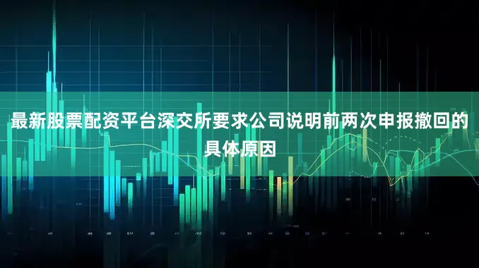 最新股票配资平台深交所要求公司说明前两次申报撤回的具体原因