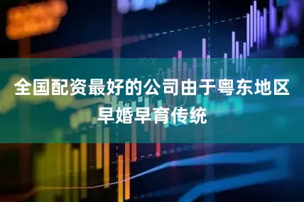 全国配资最好的公司由于粤东地区早婚早育传统