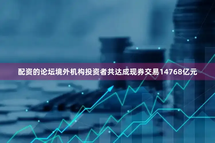 配资的论坛境外机构投资者共达成现券交易14768亿元