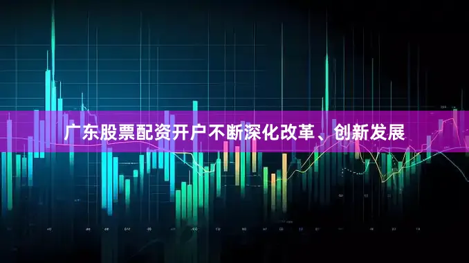 广东股票配资开户不断深化改革、创新发展