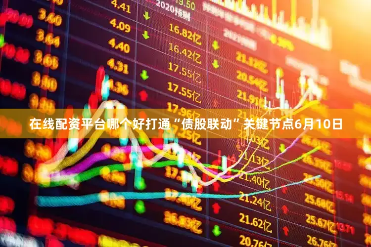 在线配资平台哪个好打通“债股联动”关键节点　　6月10日