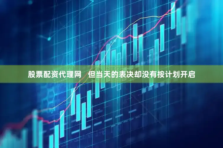股票配资代理网   但当天的表决却没有按计划开启