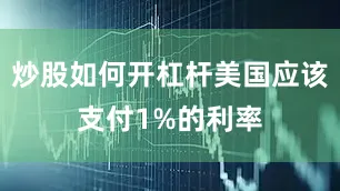 炒股如何开杠杆美国应该支付1%的利率