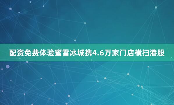 配资免费体验蜜雪冰城携4.6万家门店横扫港股