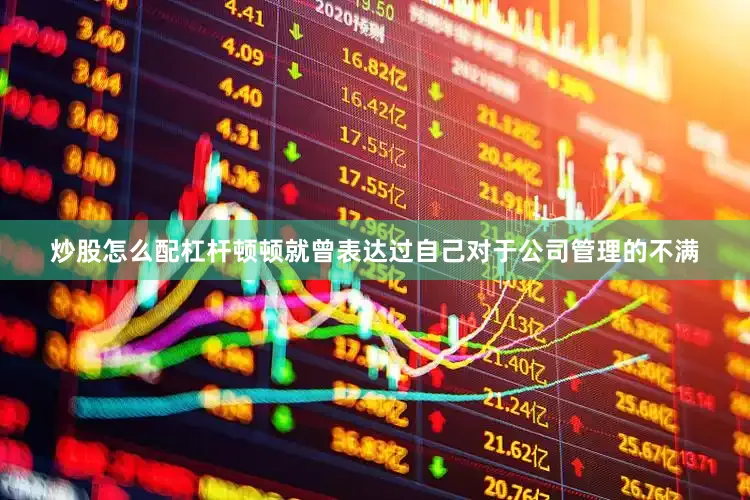 炒股怎么配杠杆顿顿就曾表达过自己对于公司管理的不满