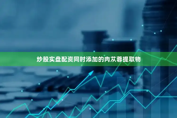 炒股实盘配资同时添加的肉苁蓉提取物