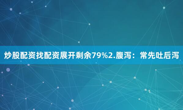 炒股配资找配资展开剩余79%2.腹泻：常先吐后泻