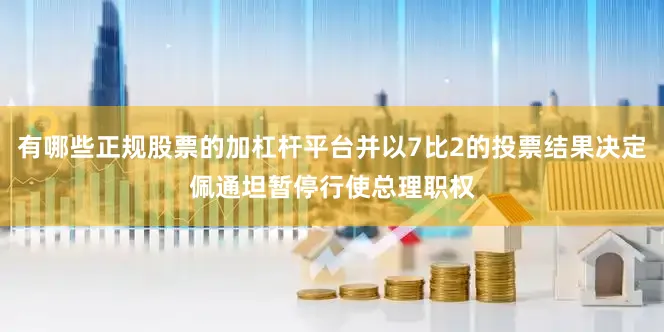 有哪些正规股票的加杠杆平台并以7比2的投票结果决定佩通坦暂停行使总理职权