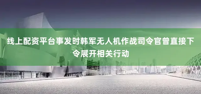 线上配资平台事发时韩军无人机作战司令官曾直接下令展开相关行动