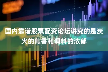 国内靠谱股票配资论坛讲究的是炭火的焦香和调料的浓郁
