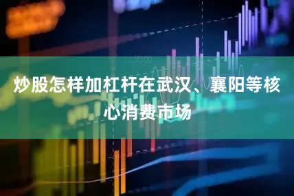 炒股怎样加杠杆在武汉、襄阳等核心消费市场