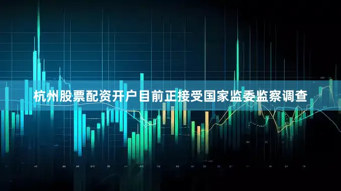 杭州股票配资开户目前正接受国家监委监察调查
