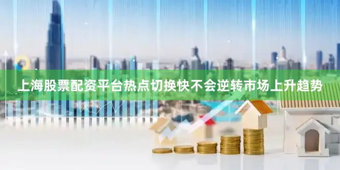上海股票配资平台热点切换快不会逆转市场上升趋势