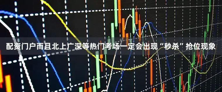 配资门户而且北上广深等热门考场一定会出现“秒杀”抢位现象