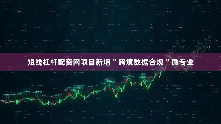 短线杠杆配资网项目新增＂跨境数据合规＂微专业