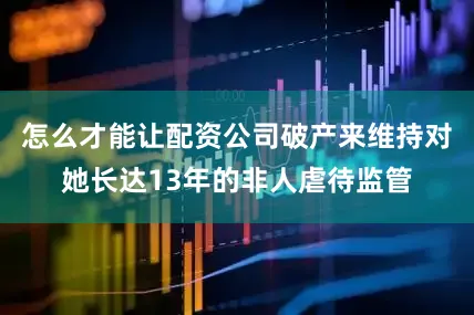 怎么才能让配资公司破产来维持对她长达13年的非人虐待监管