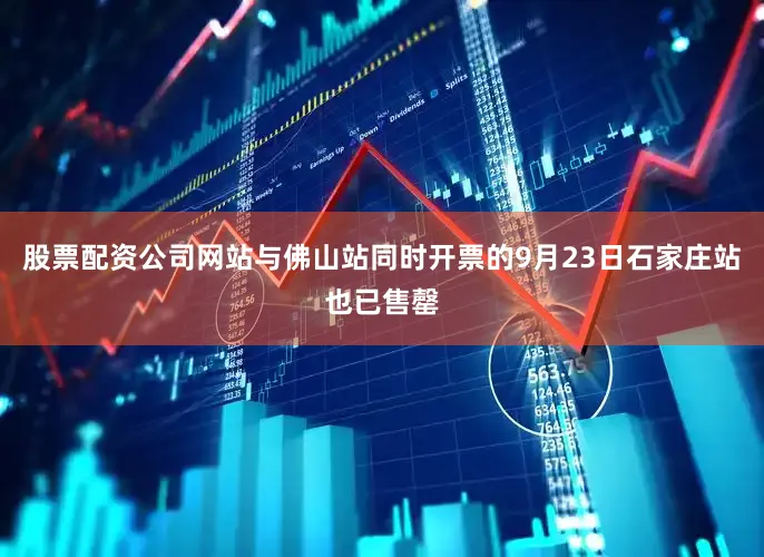 股票配资公司网站与佛山站同时开票的9月23日石家庄站也已售罄