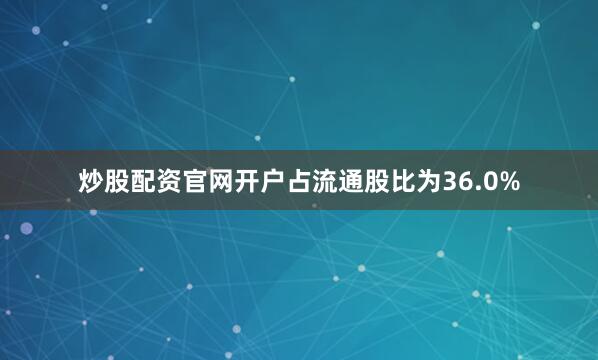 炒股配资官网开户占流通股比为36.0%