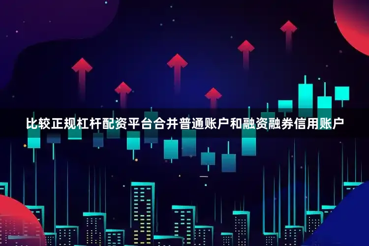 比较正规杠杆配资平台合并普通账户和融资融券信用账户