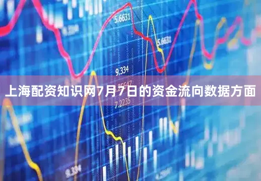 上海配资知识网7月7日的资金流向数据方面