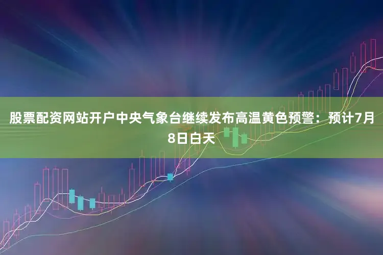 股票配资网站开户中央气象台继续发布高温黄色预警：预计7月8日白天
