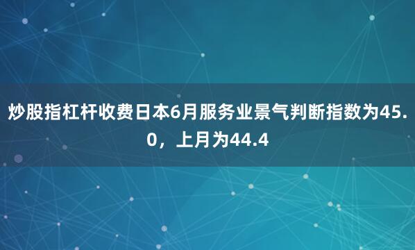 炒股指杠杆收费日本6月服务业景气判断指数为45.0，上月为44.4