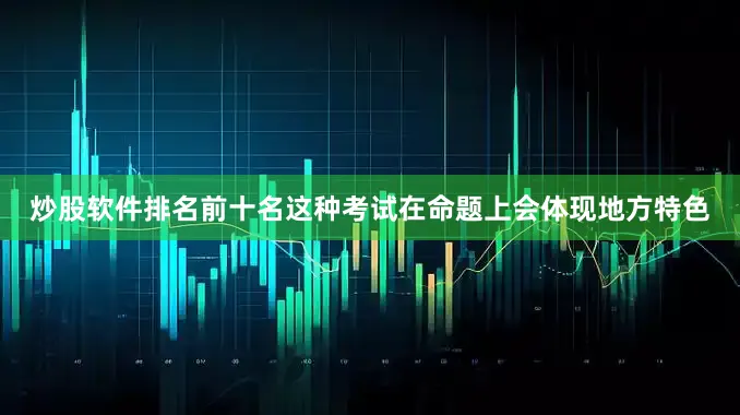 炒股软件排名前十名这种考试在命题上会体现地方特色