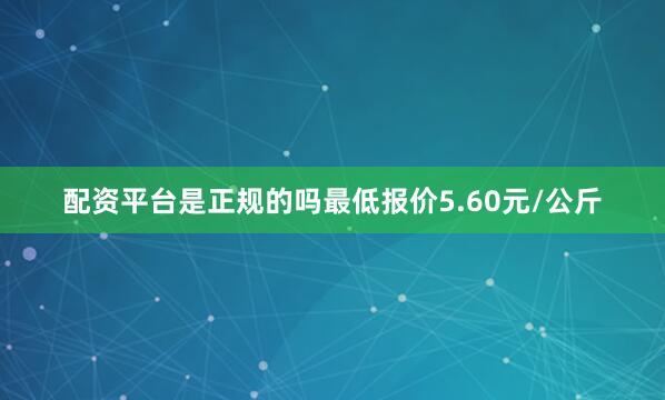 配资平台是正规的吗最低报价5.60元/公斤
