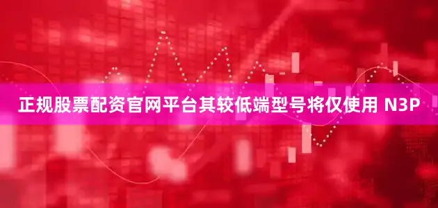 正规股票配资官网平台其较低端型号将仅使用 N3P