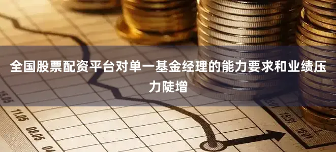 全国股票配资平台对单一基金经理的能力要求和业绩压力陡增