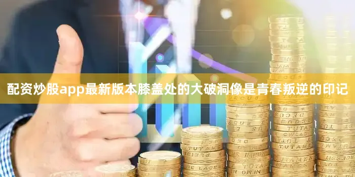 配资炒股app最新版本膝盖处的大破洞像是青春叛逆的印记