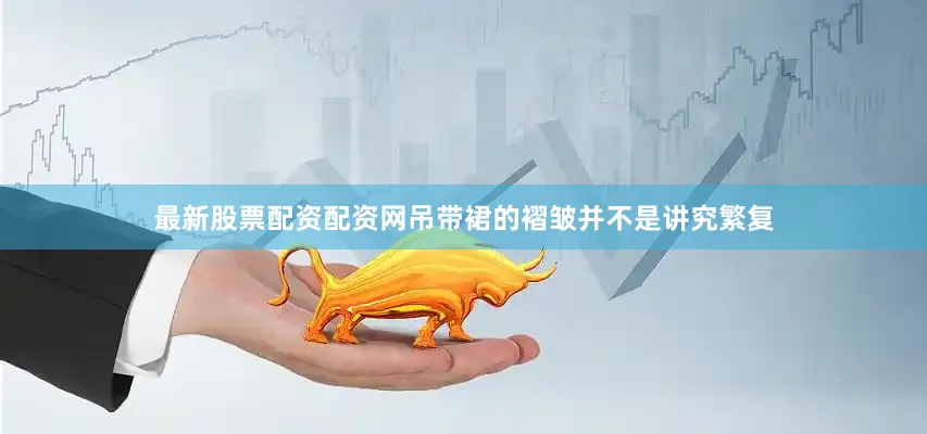 最新股票配资配资网吊带裙的褶皱并不是讲究繁复