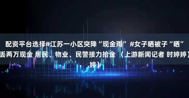 配资平台选择#江苏一小区突降“现金雨” #女子晒被子“晒”丢两万现金 居民、物业、民警接力拾金 （上游新闻记者 时婷婷）