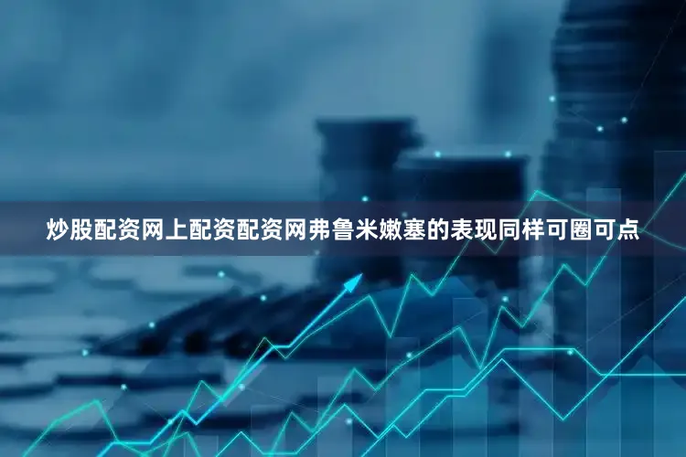 炒股配资网上配资配资网弗鲁米嫩塞的表现同样可圈可点