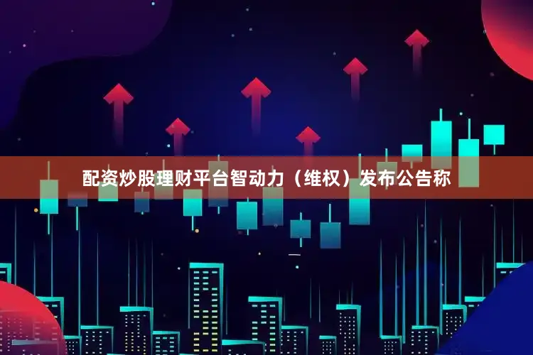 配资炒股理财平台智动力（维权）发布公告称