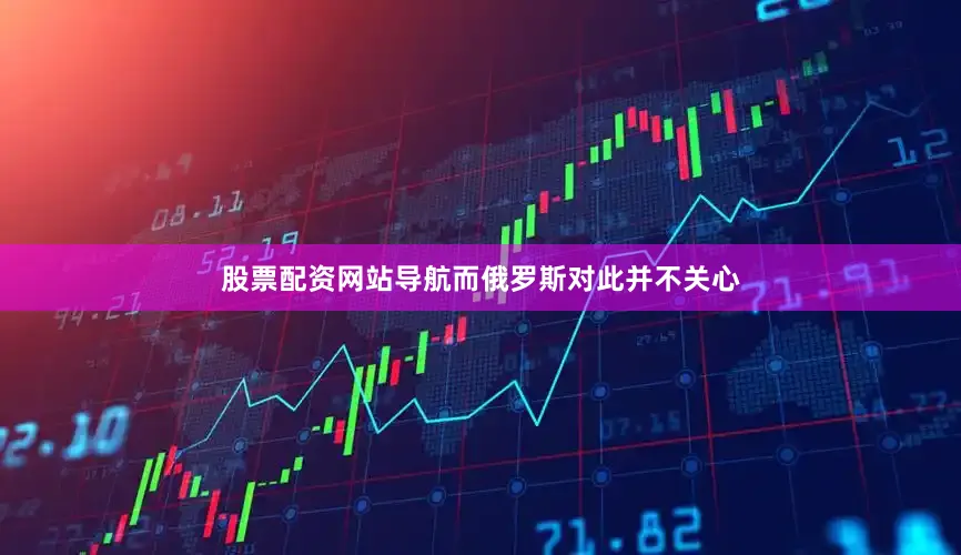 股票配资网站导航而俄罗斯对此并不关心