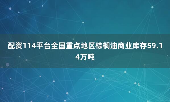 配资114平台全国重点地区棕榈油商业库存59.14万吨