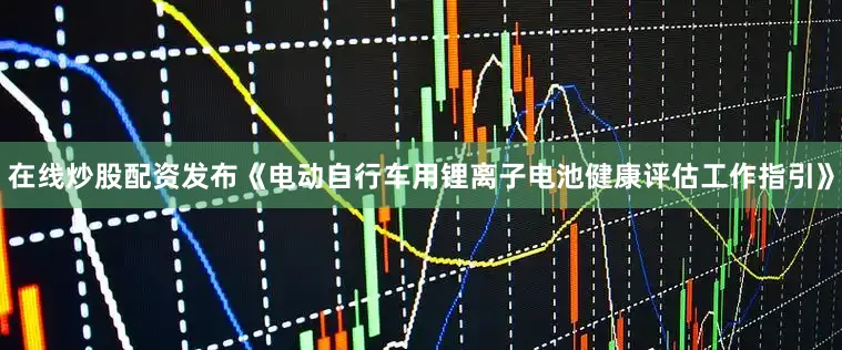 在线炒股配资发布《电动自行车用锂离子电池健康评估工作指引》