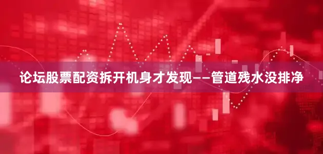 论坛股票配资拆开机身才发现——管道残水没排净