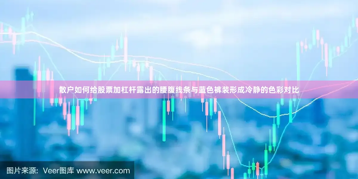 散户如何给股票加杠杆露出的腰腹线条与蓝色裤装形成冷静的色彩对比