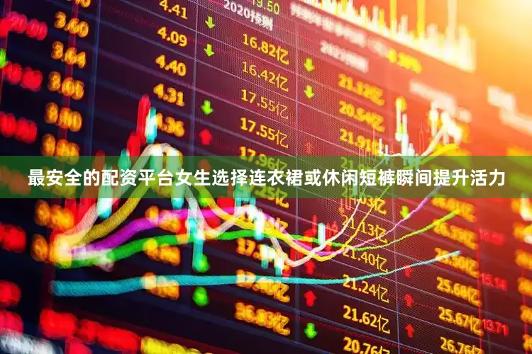 最安全的配资平台女生选择连衣裙或休闲短裤瞬间提升活力
