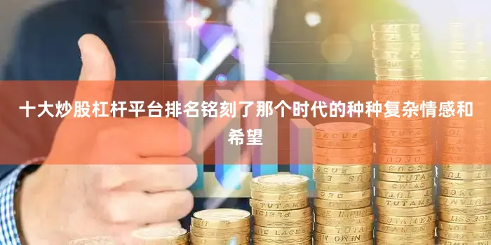十大炒股杠杆平台排名铭刻了那个时代的种种复杂情感和希望