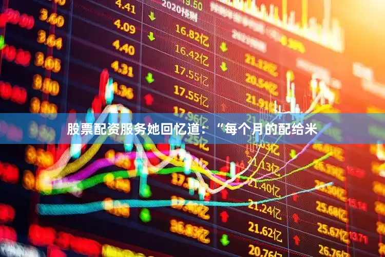 股票配资服务她回忆道：“每个月的配给米