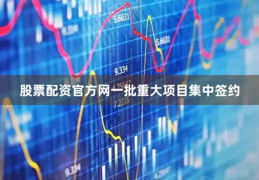 股票配资官方网一批重大项目集中签约