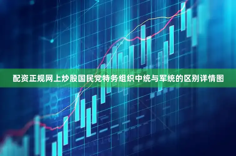 配资正规网上炒股国民党特务组织中统与军统的区别详情图
