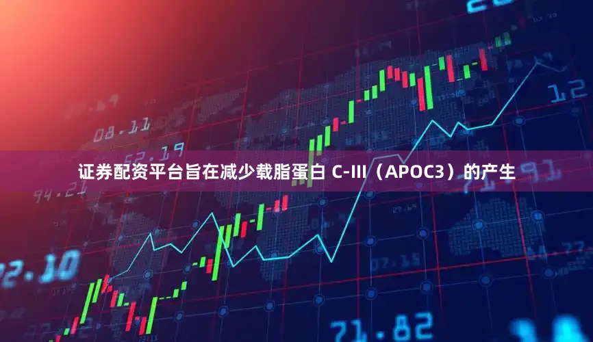 证券配资平台旨在减少载脂蛋白 C-III（APOC3）的产生