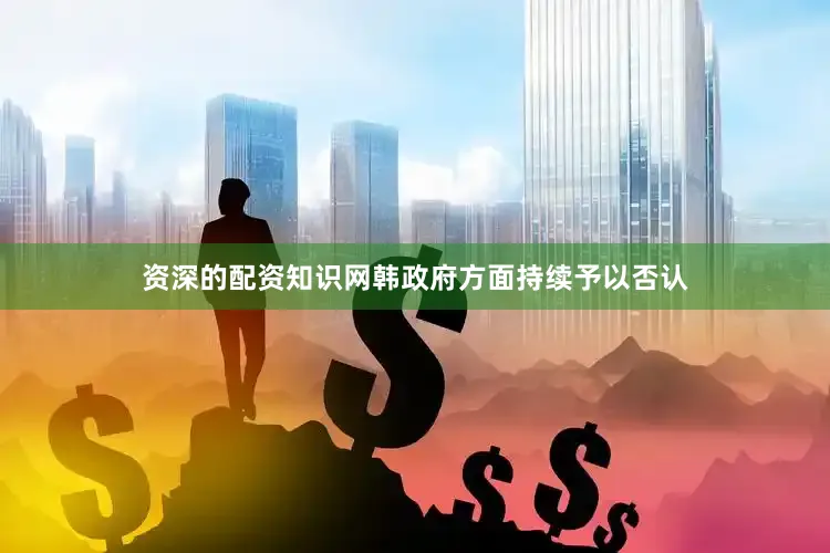 资深的配资知识网韩政府方面持续予以否认