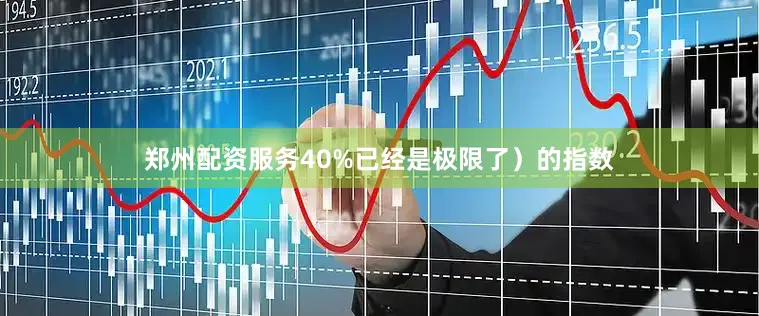 郑州配资服务40%已经是极限了）的指数