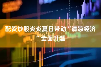配资炒股炎炎夏日带动“清凉经济”全面升温