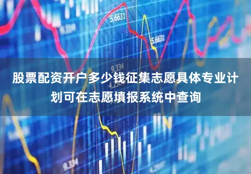 股票配资开户多少钱征集志愿具体专业计划可在志愿填报系统中查询